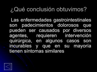 ¿Qué conclusión obtuvimos? Las enfermedades gastrointestinales son padecimientos dolorosos que pueden ser causados por diversos agentes, requieren intervención quirúrgica, en algunos casos son incurables y que en su mayoría tienen síntomas similares 