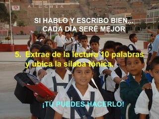 SI HABLO Y ESCRIBO BIEN...
CADA DÍA SERÉ MEJOR
5. Extrae de la lectura 10 palabras
y ubica la sílaba tónica.
¡TÚ PUEDES HACERLO!
 