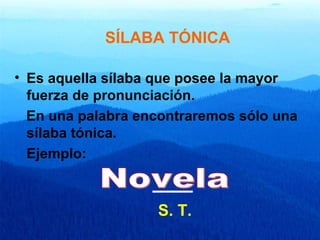 SÍLABA TÓNICA
• Es aquella sílaba que posee la mayor
fuerza de pronunciación.
En una palabra encontraremos sólo una
sílaba tónica.
Ejemplo:
S. T.
 