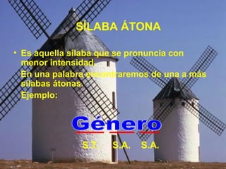 SÍLABA ÁTONA
• Es aquella sílaba que se pronuncia con
menor intensidad.
En una palabra encontraremos de una a más
sílabas átonas.
Ejemplo:
S.T. S.A. S.A.
 