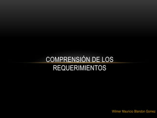 Wilmer Mauricio Blandon Gomez
COMPRENSIÓN DE LOS
REQUERIMIENTOS
 