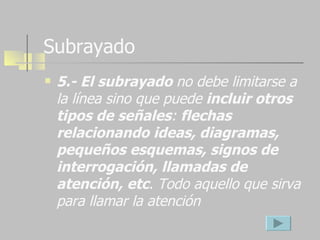 Subrayado 5.- El subrayado  no debe limitarse a la línea sino que puede  incluir otros tipos de señales :  flechas relacionando ideas, diagramas, pequeños esquemas, signos de interrogación, llamadas de atención, etc . Todo aquello que sirva para llamar la atención   