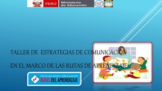 TALLER DE ESTRATEGIAS DE COMUNICACIÓN
EN EL MARCO DE LAS RUTAS DE APRENDIZAJE
 