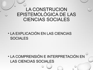 LA CONSTRUCION
EPISTEMOLÓGICA DE LAS
CIENCIAS SOCIALES
• LA EXPLICACIÓN EN LAS CIENCIAS
SOCIALES
• LA COMPRENSIÓN E INTERPRETACIÓN EN
LAS CIENCIAS SOCIALES
 