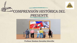 COMPRENSIÓN HISTÓRICA DEL
PRESENTE
Profesor Esteban González Mancilla
 