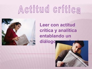 Actitud críticaLeer con actitud crítica y analítica entablando un diálogo con el autor.