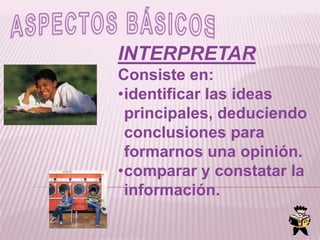 ASPECTOS BÁSICOSINTERPRETARConsiste en: identificar las ideas principales, deduciendo conclusiones para formarnos una opinión.