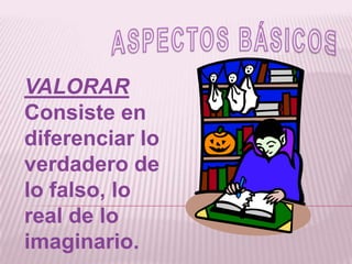 ASPECTOS BÁSICOSVALORARConsiste en diferenciar lo verdadero de lo falso, lo real de lo imaginario.