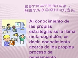 ESTRATEGIAS - METACOGNICIÓNAl conocimiento de las propias estrategias se le llama meta-cognición, es decir, conocimiento acerca de los propios proceso de pensamiento.