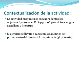 Contextualización de la actividad:
 La actividad propuesta se encuadra dentro los
  objetivos fijados en el R.D1513/2006 ...