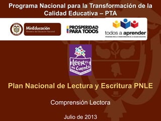 Programa Nacional para la Transformación de la
Calidad Educativa – PTA

Plan Nacional de Lectura y Escritura PNLE
Comprensión Lectora
Julio de 2013

 