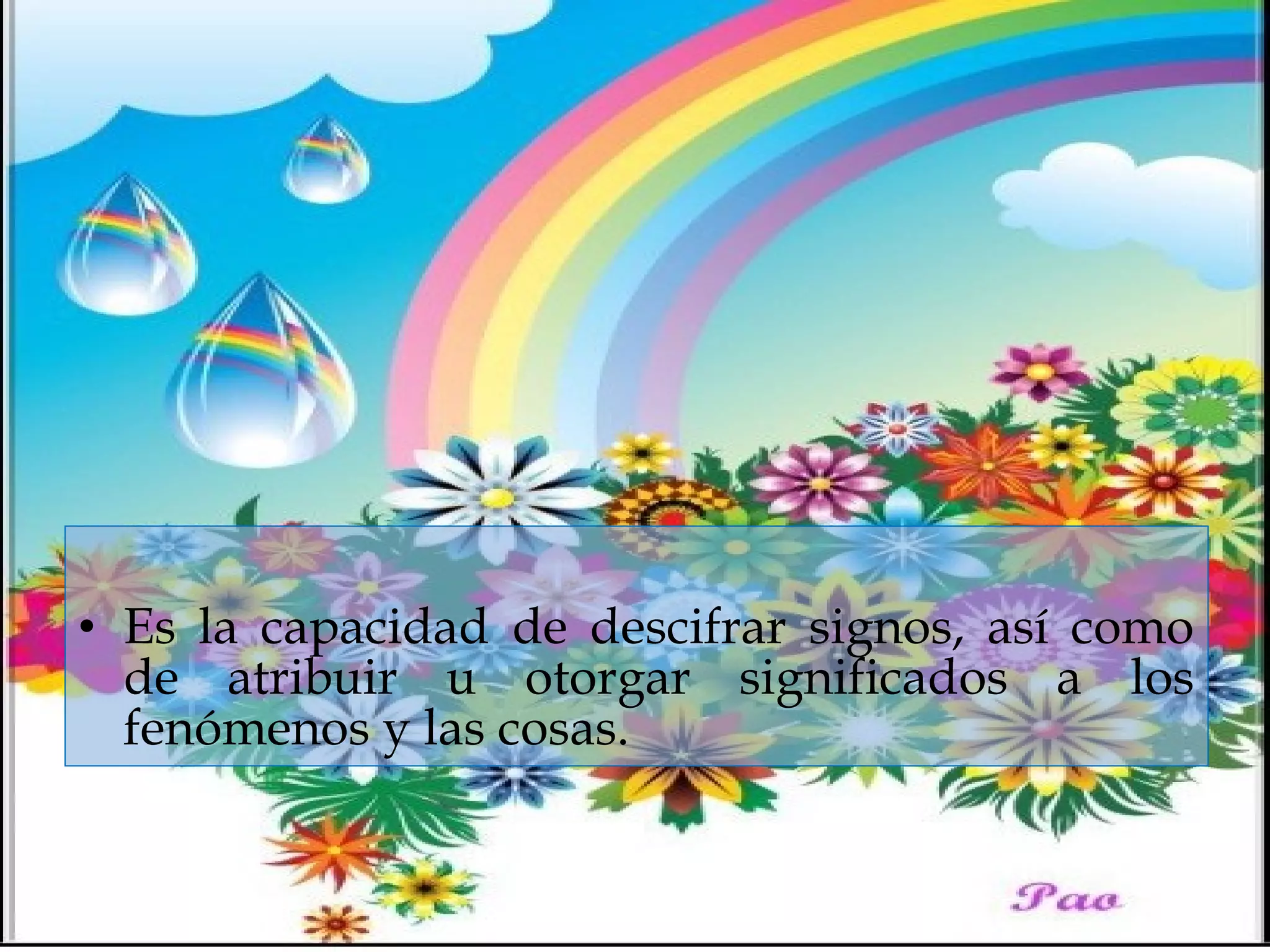 • Es la capacidad de descifrar signos, así como
de atribuir u otorgar significados a los
fenómenos y las cosas.
 