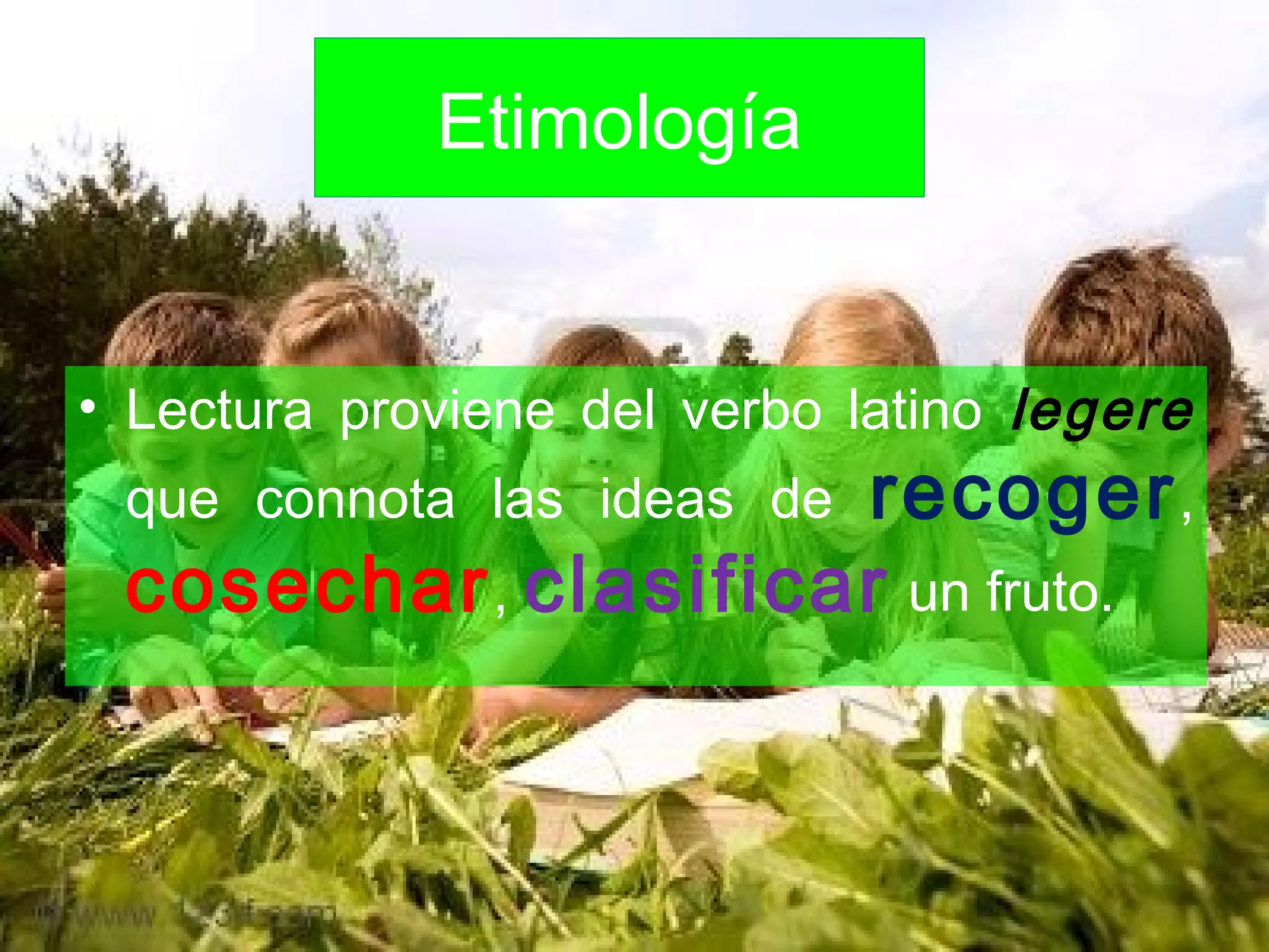 Etimología
• Lectura proviene del verbo latino legere
que connota las ideas de recoger,
cosechar, clasificar un fruto.
 