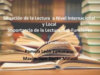 Situación de la Lectura a Nivel Internacional
y Local
Importancia de la Lectura: Sus Funciones
Pamela León Zamorano
Maximiliam Durán Millavil
(Alliende Y Condemarín)
 