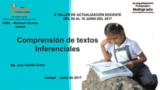 UGEL - Mariscal Cáceres
Juanjui
Juanjui , Junio de 2017
II TALLER DE ACTUALIZACIÓN DOCENTE
DEL 08 AL 10 JUNIO DEL 2017
Comprensión de textos
Inferenciales
Mg. Jony Castillo Estela
 