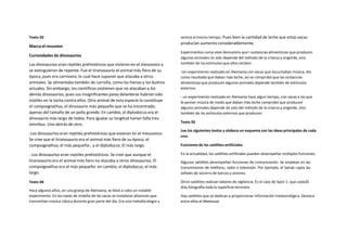 Texto 03
Marca el resumen
Curiosidades de dinosaurios
Los dinosaurios eran reptiles prehistóricos que vivieron en el mesozoico y
se extinguieron de repente. Fue el tiranosaurio el animal más fiero de su
época, pues era carnívoro, lo cual hace suponer que atacaba a otros
animales. Se alimentaba también de carroña, como las hienas y los buitres
actuales. Sin embargo, los científicos sostienen que no atacaban a los
demás dinosaurios, pues sus insignificantes patas delanteras habrían sido
inútiles en la lucha contra ellos. Otro animal de esta especie la constituye
el compsognathus, el dinosaurio más pequeño que se ha encontrado;
apenas del tamaño de un pollo grande. En cambio, el diplodocus era el
dinosaurio más largo de todos. Para igualar su longitud harían falta tres
ómnibus. Uno detrás de otro.
-Los dinosaurios eran reptiles prehistóricos que vivieron en el mesozoico.
Se cree que el tiranosaurio era el animal más fiero de su época, el
compsognathus, el más pequeño-, y el diploducus. El más largo.
- Los dinosaurios eran reptiles prehistóricos. Se cree que aunque el
tiranosaurio era el animal más fiero no atacaba a otros dinosaurios. El
compsognathus era el más pequeño: en cambio, el diploducus, el más
largo.
Texto 04
Hace algunos años, en una granja de Alemania, se llevó a cabo un notable
experimento. En las naves de ordeño de las vacas se instalaron altavoces que
transmitían música clásica durante gran parte del día. Era una melodía alegre y
serena al mismo tiempo. Pues bien la cantidad de leche que estas vacas
producían aumento considerablemente.
Experimentos como este demuestra que l sustancias alimenticias que producen
algunos animales no solo depende del método de la crianza y engorde, sino
también de los estímulos que ellos reciben.
-Un experimento realizado en Alemania con vacas que escuchaban música, dio
como resultado que daban más leche, así se comprobó que las sustancias
alimenticias que producen algunos animales depende también de estímulos
externos.
- un experimento realizado en Alemania hace algún tiempo, con vacas a las que
le ponían música de modo que daban más leche comprobó que producen
algunos animales depende de solo del método de la crianza y engorde, sino
también de los estímulos externos que producen.
Texto 05
Lee los siguientes textos y elabora un esquema con las ideas principales de cada
uno.
Funciones de los satélites artificiales.
En la actualidad, los satélites artificiales pueden desempeñar múltiples funciones.
Algunos satélites desempeñan funciones de comunicación. Se emplean en las
transmisiones de teléfono, radio o televisión. Por ejemplo, el Sarsat capta las
señales de socorro de barcos y aviones.
Otros satélites realizan labores de vigilancia. Es el caso de Spot-1, que cada26
días fotografía toda la superficie terrestre.
Hay satélites que se dedican a proporcionar información meteorológica. Destaca
entre ellos el Meteosat.
 