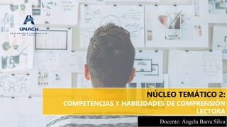 NÚCLEO TEMÁTICO 2:
COMPETENCIAS Y HABILIDADES DE COMPRENSIÓN
LECTORA
Docente: Ángela Barra Silva
 