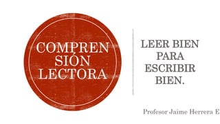 Profesor Jaime Herrera E.
COMPREN
SIÓN
LECTORA
LEER BIEN
PARA
ESCRIBIR
BIEN.
 