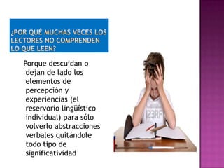 Porque descuidan o
dejan de lado los
elementos de
percepción y
experiencias (el
reservorio lingüístico
individual) para sólo
volverlo abstracciones
verbales quitándole
todo tipo de
significatividad
 