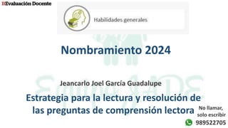 Nombramiento 2024
Jeancarlo Joel García Guadalupe
Estrategia para la lectura y resolución de
las preguntas de comprensión lectora
989522705
No llamar,
solo escribir
 