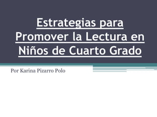 Estrategias para
  Promover la Lectura en
  Niños de Cuarto Grado
Por Karina Pizarro Polo
 