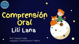 Comprensión
Oral
Prof. Claudia Trujillo
Lenguaje y Comunicación 1° Básico
Lili Lana
 