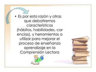 Es por esta razón y otras que debatiremos características (hábitos, habilidades, carencias), y herramientas a utilizar para mejorar el proceso de enseñanza aprendizaje en la Comprensión Lectora