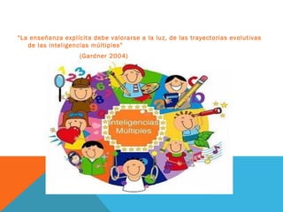 “La enseñanza explícita debe valorarse a la luz, de las trayectorias evolutivas
de las inteligencias múltiples”
(Gardner 2004)
 