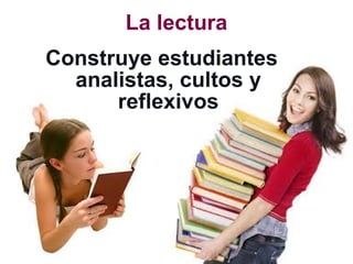 La lectura
Construye estudiantes
analistas, cultos y
reflexivos
 