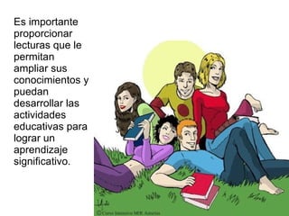 Es importante
proporcionar
lecturas que le
permitan
ampliar sus
conocimientos y
puedan
desarrollar las
actividades
educativas para
lograr un
aprendizaje
significativo.
 