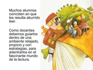 Muchos alumnos
coinciden en que
les resulta aburrido
leer.
Como docentes
debemos guiarlos
dentro de una
ambiente relajado,
propicio y con
estrategias, para
adentrarlos en el
fascinante mundo
de la lectura.
 