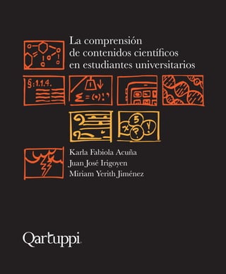 La comprensión
de contenidos científicos
en estudiantes universitarios
Karla Fabiola Acuña
Juan José Irigoyen
Miriam Yerith Jiménez
 