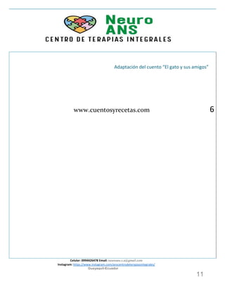 Celular: 0994426478 Email: neuroans.s.a@gmail.com
Instagram: https://www.instagram.com/anscentrodeterapiasintegrales/
Guayaquil-Ecuador
11
Adaptación del cuento “El gato y sus amigos”
www.cuentosyrecetas.com 6
 