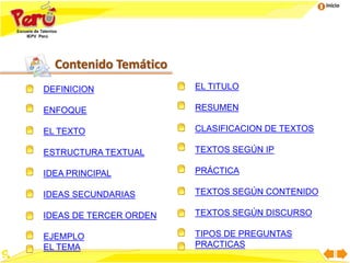 Inicio
Contenido Temático
DEFINICION
ENFOQUE
EL TEXTO
ESTRUCTURA TEXTUAL
IDEA PRINCIPAL
IDEAS SECUNDARIAS
IDEAS DE TERCER ORDEN
EJEMPLO
EL TEMA
EL TITULO
RESUMEN
CLASIFICACION DE TEXTOS
TEXTOS SEGÚN IP
PRÁCTICA
TEXTOS SEGÚN CONTENIDO
TEXTOS SEGÚN DISCURSO
TIPOS DE PREGUNTAS
PRACTICAS
 