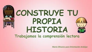CONSTRUYE TU
PROPIA
HISTORIA
Trabajamos la comprensión lectora
María Olivares para Orientación Andújar
 