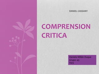 COMPRENSION
CRITICA
DANIEL CASSANY
Daniela Millán Duque
Grupo: 45
TICS
 