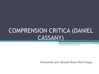 COMPRENSION CRITICA (DANIEL
CASSANY)
Presentado por: Brenda María Díaz Vargas.
 