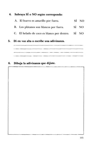 4. Subraya SÍ o NO según corresponda:
A. El huevo es amarillo por fuera.
Los plátanos son blancos por fuera.
B.
C. El helado de coco es blanco por dentro.
SÍ
,
SI
SÍ
NO
NO
NO
5. Di en voz alta o escribe una adivinanza.
6. Dibuja la adivinanza que dijiste. 

115
 