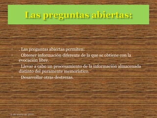  . Las preguntas abiertas permiten:
 Obtener información diferente de la que se obtiene con la
evocación libre.
 Llevar a cabo un procesamiento de la información almacenada
distinto del puramente memorístico.
 Desarrollar otras destrezas.
16 de enero de 2015
 