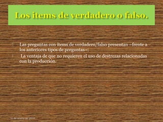  Las preguntas con ítems de verdadero/falso presentan –frente a
los anteriores tipos de preguntas–:
 La ventaja de que no requieren el uso de destrezas relacionadas
con la producción.
16 de enero de 2015
 