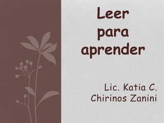 Leer
  para
aprender

    Lic. Katia C.
 Chirinos Zanini
 
