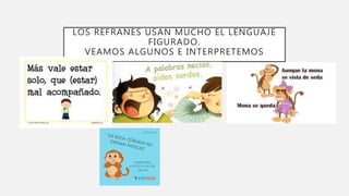 LOS REFRANES USAN MUCHO EL LENGUAJE
FIGURADO.
VEAMOS ALGUNOS E INTERPRETEMOS
 