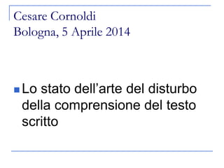 Cesare Cornoldi
Bologna, 5 Aprile 2014
 Lo stato dell’arte del disturbo
della comprensione del testo
scritto
 