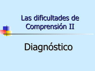 Las dificultades de Comprensión II Diagnóstico  