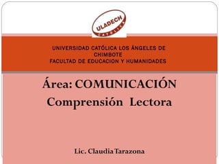 UNIVERSIDAD CATÓLICA LOS ÁNGELES DE
               CHIMBOTE
 FACULTAD DE EDUCACION Y HUMANIDADES



Área: COMUNICACIÓN
 Comprensión Lectora


        Lic. Claudia Tarazona
 
