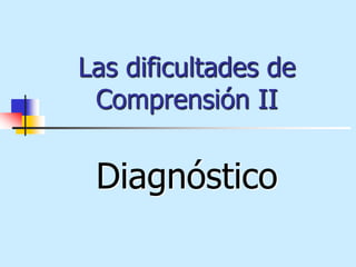 Las dificultades de
Comprensión II

Diagnóstico

 