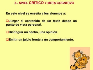En este nivel se enseña a los alumnos a:
Juzgar el contenido de un texto desde un
punto de vista personal.
Distinguir un hecho, una opinión.
Emitir un juicio frente a un comportamiento.
 
