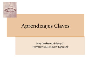Aprendizajes Claves
Maximiliano López C.
Profesor Educación Especial
 