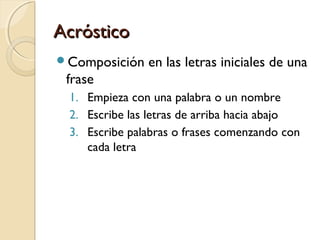 AcrósticoAcróstico
Composición en las letras iniciales de una
frase
1. Empieza con una palabra o un nombre
2. Escribe las letras de arriba hacia abajo
3. Escribe palabras o frases comenzando con
cada letra
 