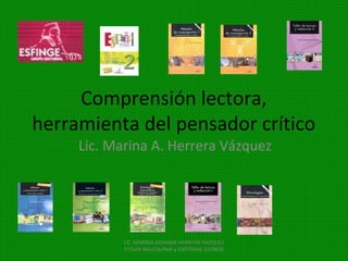 Comprensión lectora,
herramienta del pensador crítico
     Lic. Marina A. Herrera Vázquez




            LIC. MARINA ADRIANA HERRERA VAZQUEZ
            EPOAN-NAUCALPAN y EDITORIAL ESFINGE
 